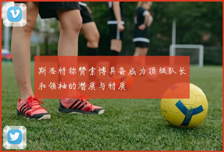 斯洛特称赞索博具备成为顶级队长和领袖的潜质与特质