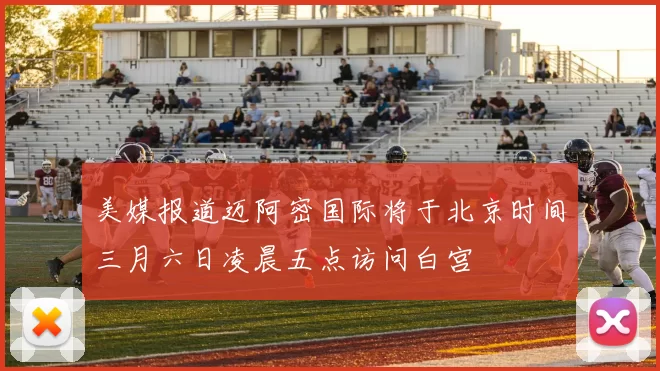美媒报道迈阿密国际将于北京时间三月六日凌晨五点访问白宫