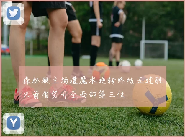 森林狼主场遭魔术逆转终结五连胜火箭借势升至西部第三位