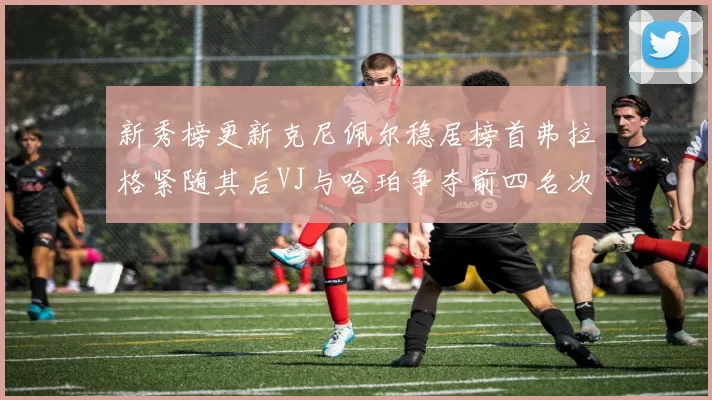 新秀榜更新克尼佩尔稳居榜首弗拉格紧随其后VJ与哈珀争夺前四名次