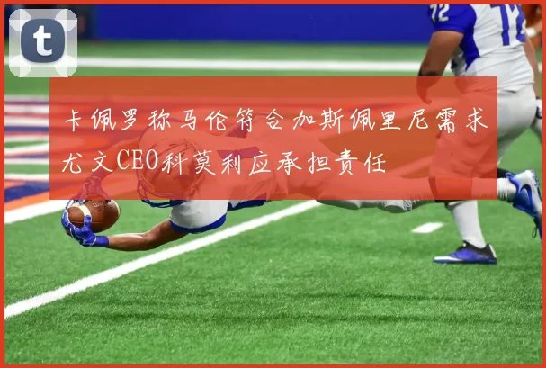 卡佩罗称马伦符合加斯佩里尼需求尤文CEO科莫利应承担责任