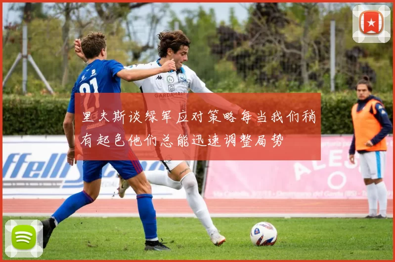 里夫斯谈绿军应对策略每当我们稍有起色他们总能迅速调整局势