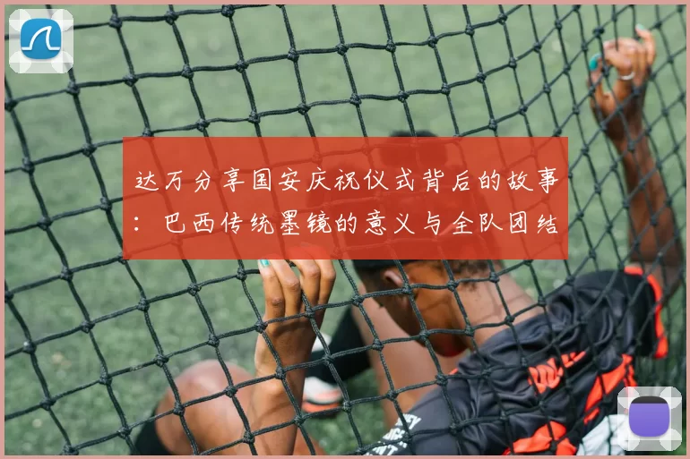 达万分享国安庆祝仪式背后的故事：巴西传统墨镜的意义与全队团结的象征