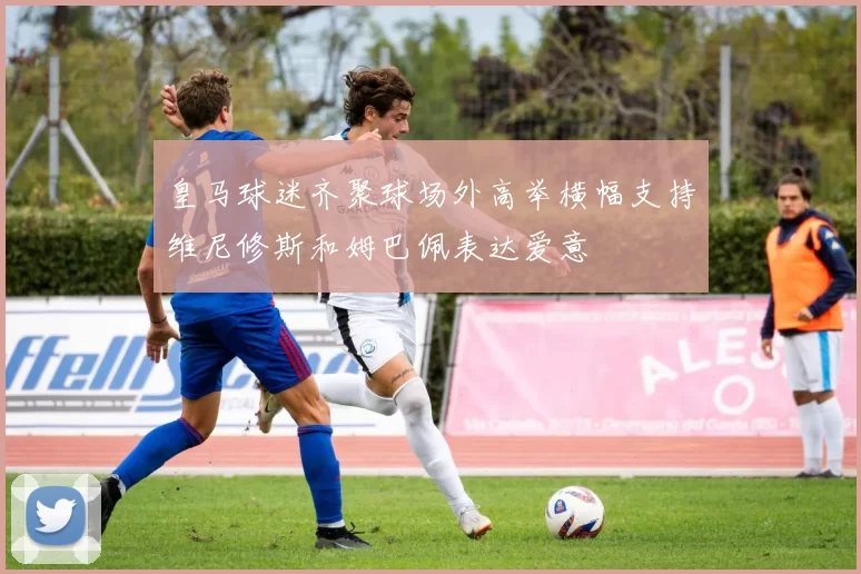 皇马球迷齐聚球场外高举横幅支持维尼修斯和姆巴佩表达爱意
