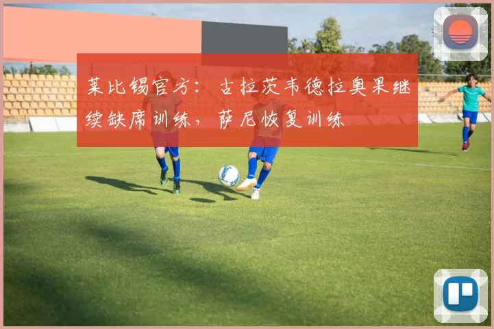 莱比锡官方：古拉茨韦德拉奥果继续缺席训练，萨尼恢复训练