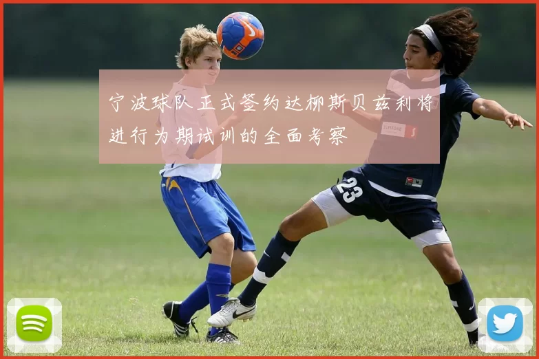 宁波球队正式签约达柳斯贝兹利将进行为期试训的全面考察
