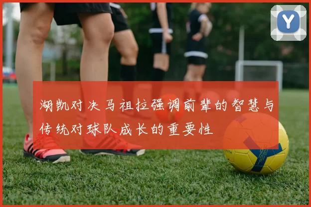 湖凯对决马祖拉强调前辈的智慧与传统对球队成长的重要性